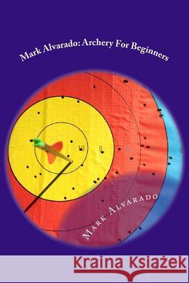 Mark Alvarado: Archery For Beginners Alvarado, Mark 9781986880206 Createspace Independent Publishing Platform