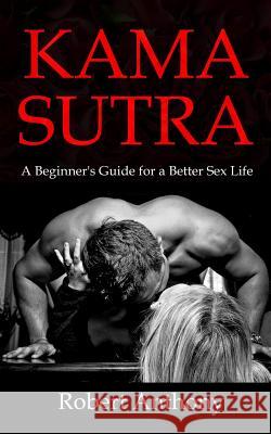 Kama Sutra: A Beginner's Guide for a Better Sex Life Robert Anthony 9781986894814