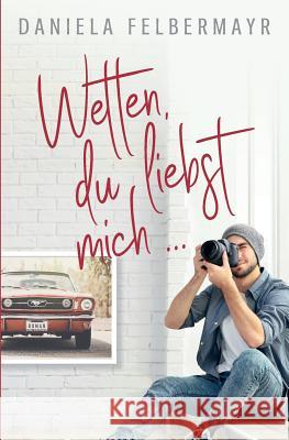 Wetten, Du liebst mich!?! Felbermayr, Daniela 9781986897174 Createspace Independent Publishing Platform