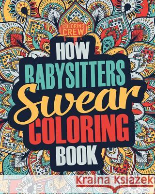 How Babysitters Swear Coloring Book: A Funny, Irreverent, Clean Swear Word Babysitter Coloring Book Gift Idea Coloring Crew 9781986898157 Createspace Independent Publishing Platform