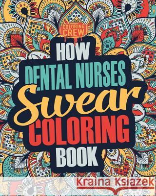 How Dental Nurses Swear Coloring Book: A Funny, Irreverent, Clean Swear Word Dental Nurse Coloring Book Gift Idea Coloring Crew 9781986899000 Createspace Independent Publishing Platform