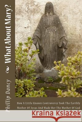 What About Mary?: How A Little Known Controversy Took The Earthly Mother Of Jesus And Made Her The Mother Of God Dancy, Phillip 9781986902151 Createspace Independent Publishing Platform