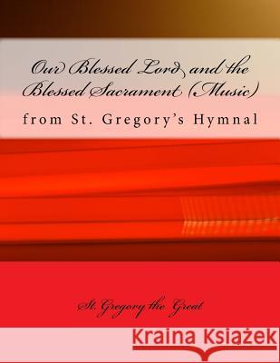 Our Blessed Lord and the Blessed Sacrament (Music): From St. Gregory's Hymnal St Gregory the Great 9781986912860 Createspace Independent Publishing Platform