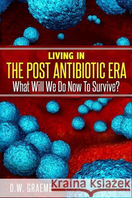 Living In The Post Antibiotic Era: What Will We Do Now To Survive? Graeme, D. W. 9781986913935 Createspace Independent Publishing Platform