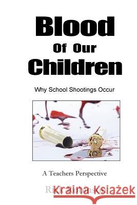 Blood of Our Children Why School Shootings Occur: A Teachers Perspective Rick Robinson 9781986915946