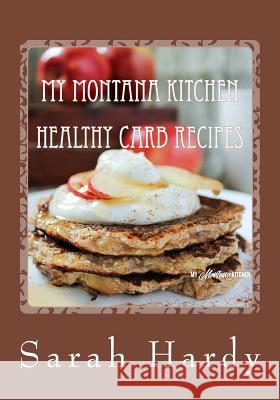 My Montana Kitchen Healthy Carb Recipes: A Collection 0f 15 Healthy Carb Recipes Sarah Hardy 9781986918121 Createspace Independent Publishing Platform