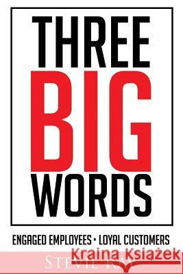 Three Big Words: Engaged Employees, Loyal Customers Stevie Ray 9781986919708 Createspace Independent Publishing Platform