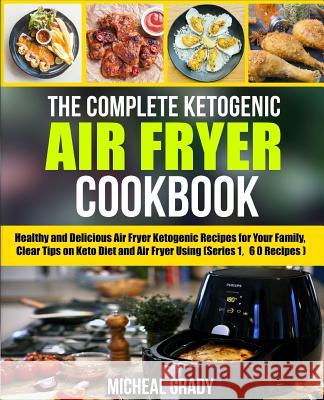 The Complete Ketogenic Air Fryer Cookbook: Healthy and Delicious Air Fryer Ketogenic Recipes for Your Family, Clear Tips on Keto Diet and Air Fryer Us Michael Grady 9781986922876 Createspace Independent Publishing Platform
