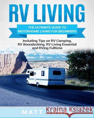 RV Living: The Ultimate Guide to Motorhome Living for Beginners Including Tips on RV Camping, RV Boondocking, RV Living Essential Matt Jones 9781986924207 Createspace Independent Publishing Platform