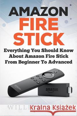 Amazon Fire Stick: Everything You Should Know About Amazon Fire Stick From Beginner To Advanced William Seals 9781986926041 Createspace Independent Publishing Platform