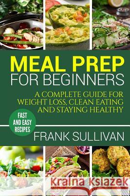 Meal Prep Cookbook For Beginners: A complete guide to weight loss, clean nutrition and healthy eating, a cooking guide for beginners, easy cooking rec Sullivan, Frank 9781986926522 Createspace Independent Publishing Platform