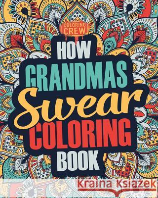How Grandmas Swear Coloring Book: A Funny, Irreverent, Clean Swear Word Grandma Coloring Book Gift Idea Coloring Crew 9781986928687