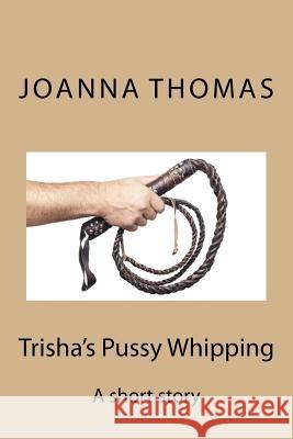 Trisha's Pussy Whipping: A short story Thomas, Joanna 9781986935449 Createspace Independent Publishing Platform