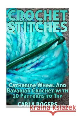 Crochet Stitches: Catherine Wheel And Bavarian Crochet with 10 Patterns to Try: (Crochet Patterns, Crochet Stitches) Rogers, Carla 9781986938129