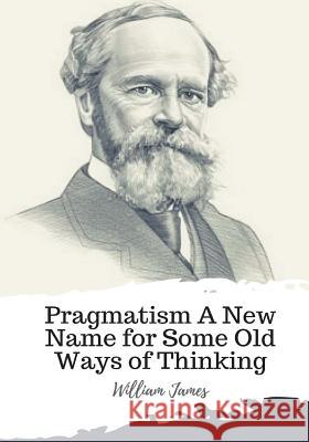 Pragmatism A New Name for Some Old Ways of Thinking James, William 9781986940061 Createspace Independent Publishing Platform