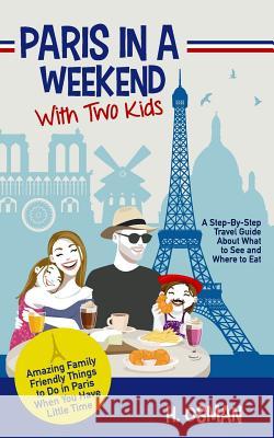 Paris in a Weekend with Two Kids: A Step-By-Step Travel Guide About What to See and Where to Eat (Amazing Family-Friendly Things to Do in Paris When You Have Little Time) H Osman 9781986940818 Createspace Independent Publishing Platform