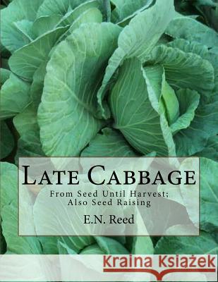 Late Cabbage: From Seed Until Harvest; Also Seed Raising E. N. Reed Roger Chambers 9781986940917