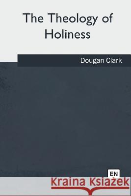 The Theology of Holiness Dougan Clark 9781986943017