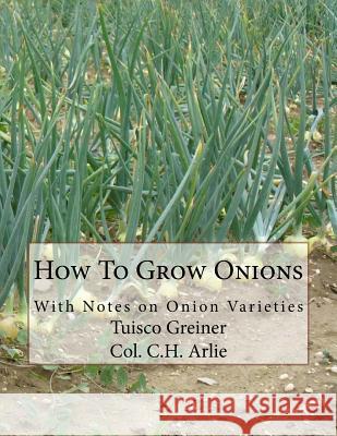 How To Grow Onions: With Notes on Onion Varieties Arlie, C. H. 9781986943451 Createspace Independent Publishing Platform