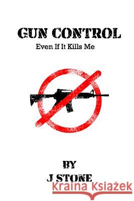 Gun Control: Even If It Kills Me J. Stone 9781986951517 Createspace Independent Publishing Platform