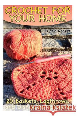 Crochet for Your Home: 20 Baskets, Lapthrows, and Dishcloths Patterns: (Crochet Patterns, Crochet Stitches) Carla Rogers 9781986962780 Createspace Independent Publishing Platform