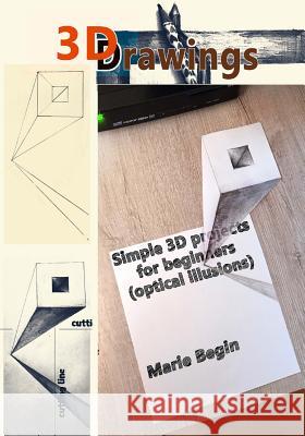 3D Drawings: Simple 3D Projects for Beginners (Optical Illusions) Marie Begin 9781986965378 Createspace Independent Publishing Platform
