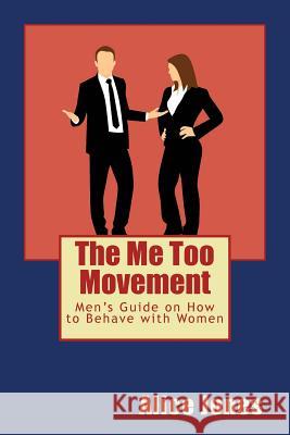 The Me Too Movement: Men's Guide on How to Behave with Women Alice Jones 9781986969598 Createspace Independent Publishing Platform