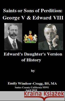 Saints Or Sons of Perdition: George V & Edward VIII:: Edward's Daughter's Version of History Windsor-Cragg Bs, Ma Emily Elizabeth 9781986970730