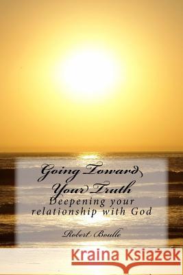 Going Toward Your Truth: Deepening your relationship with God Boulle, Robert 9781986973465 Createspace Independent Publishing Platform
