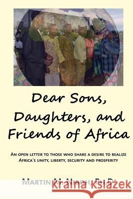 Dear Sons, Daughters, and Friends of Africa: An Open Letter to Those Who Share a Desire to Realize Africa's Unity, Liberty, Security and Prosperity Martin M. Nibo Benjamin Ola Akand 9781986986236 Createspace Independent Publishing Platform
