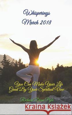 Whisperings March 2018: You Can Make Your Life Great By Your Spiritual View Pyle, Richard Dean 9781986986571 Createspace Independent Publishing Platform