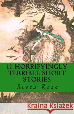 11 Horrifyingly Terrible Short Stories Sveta Rosa 9781986986878 Createspace Independent Publishing Platform