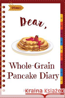 Dear, Whole-Grain Pancake Diary: Make An Awesome Month With 31 Best Whole Grain Pancake Recipes! (Whole Grain Cookbook, Whole Grain Cooking, Whole Gra Family, Pupado 9781986988797 Createspace Independent Publishing Platform