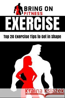 Exercise: Top 20 Exercise Tips to Get in Shape Bring on Fitness 9781986993708 Createspace Independent Publishing Platform