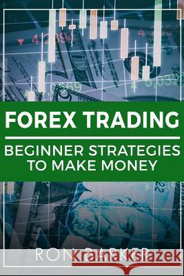 Forex Trading: Beginner Strategies to Make Money Ron Barker 9781986996907 Createspace Independent Publishing Platform