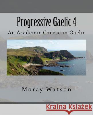 Progressive Gaelic 4: An Academic Course in Gaelic Moray Watson 9781986999069