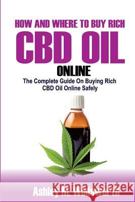 How and Where to Buy Rich CBD Oil Online: The Complete Guide on buying rich CBD Oil online safely Wadsworth, Ashley M. 9781987415926 Createspace Independent Publishing Platform