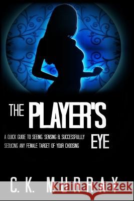 The Player's Eye: A Quick Guide to Seeing, Sensing and Successfully Seducing ANY Female Target of your Choosing Murray, C. K. 9781987415933 Createspace Independent Publishing Platform