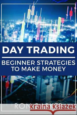 Day Trading: Beginner Strategies to Make Money Ron Barker 9781987418491 Createspace Independent Publishing Platform