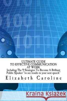 Ultimate Guide To Effective Communication At Work: Build A Successful Career In A Happy Workplace: Including The 9 Strategies To Become A Brilliant Pu Caroline, Elizabeth 9781987424621 Createspace Independent Publishing Platform