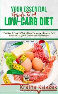 Your Essential Guide To A Low-Carb Diet: The Easy Secret To Weight loss, Reversing Diabetes And Protection Against Cardiovascular Diseases Alvarez, Mari C. 9781987426564