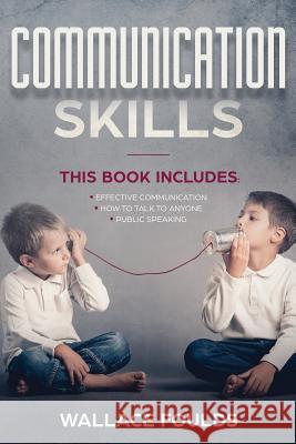 Communication Skills: This Book Includes: (1) Effective Communication (2) How to Talk to Anyone (3) Public Speaking Wallace Foulds 9781987430769 Createspace Independent Publishing Platform