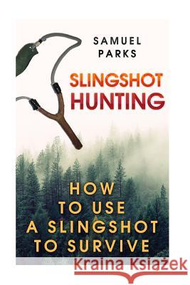 Slingshot Hunting: How To Use A Slingshot To Survive Parks, Samuel 9781987432442 Createspace Independent Publishing Platform