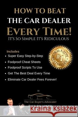How To Beat The Car Dealer Every Time! It's So Simple It's Ridiculous! Maloney, Paul 9781987434477 Createspace Independent Publishing Platform