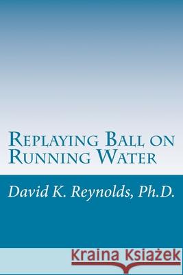Replaying Ball on Running Water: Constructive Living Updated David K. Reynold 9781987436686 Createspace Independent Publishing Platform