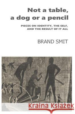 Not a table, a dog or a pencil: Pieces on identity, the self, and the result of it all Smit, Brand 9781987441031