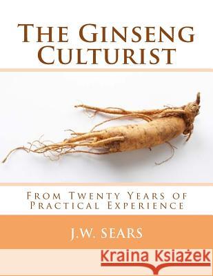 The Ginseng Culturist: From Twenty Years of Practical Experience J. W. Sears Roger Chambers 9781987443653 Createspace Independent Publishing Platform