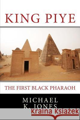 King Piye: The First Black Pharaoh MR Michael Kenneth Jones 9781987450132 Createspace Independent Publishing Platform