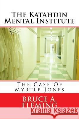 The Katahdin Mental Institute: The Case of Myrtle Jones Bruce A. Fleming 9781987451160 Createspace Independent Publishing Platform