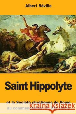 Saint Hippolyte: Et la Société chrétienne de Rome au commencement du IIIe siècle Reville, Albert 9781987451603